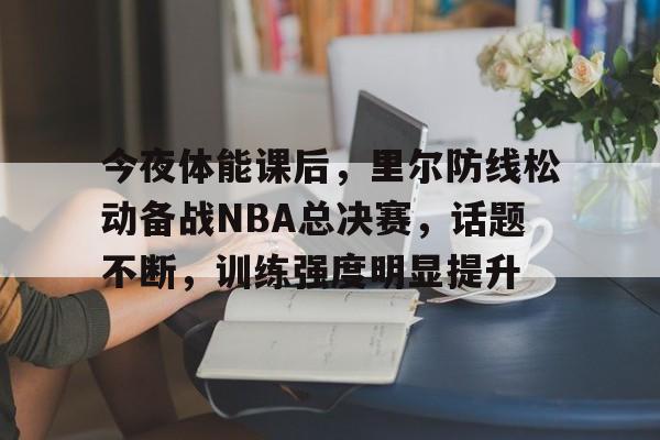 爱游戏入口包含今夜体能课后，里尔防线松动备战NBA总决赛，话题不断，训练强度明显提升的词条